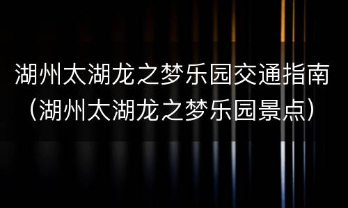 湖州太湖龙之梦乐园交通指南（湖州太湖龙之梦乐园景点）
