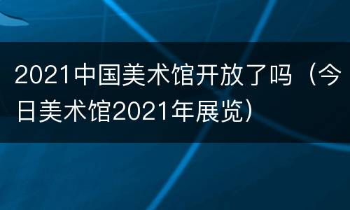 2021中国美术馆开放了吗（今日美术馆2021年展览）