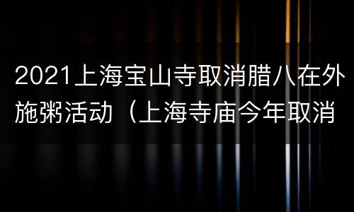 2021上海宝山寺取消腊八在外施粥活动（上海寺庙今年取消腊八粥）