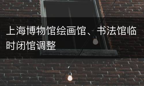 上海博物馆绘画馆、书法馆临时闭馆调整