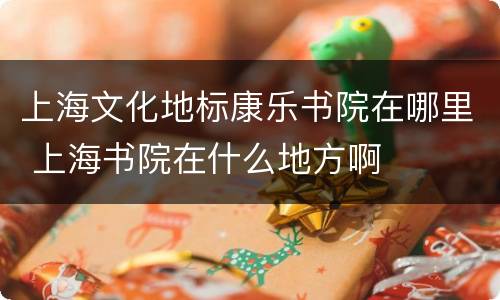 上海文化地标康乐书院在哪里 上海书院在什么地方啊
