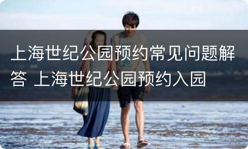 上海世纪公园预约常见问题解答 上海世纪公园预约入园