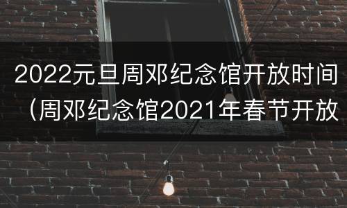2022元旦周邓纪念馆开放时间（周邓纪念馆2021年春节开放时间）