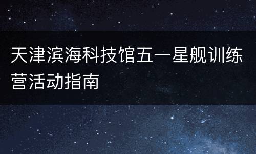 天津滨海科技馆五一星舰训练营活动指南