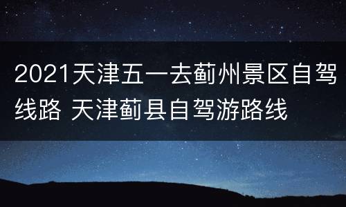 2021天津五一去蓟州景区自驾线路 天津蓟县自驾游路线