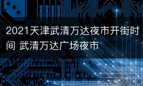 2021天津武清万达夜市开街时间 武清万达广场夜市