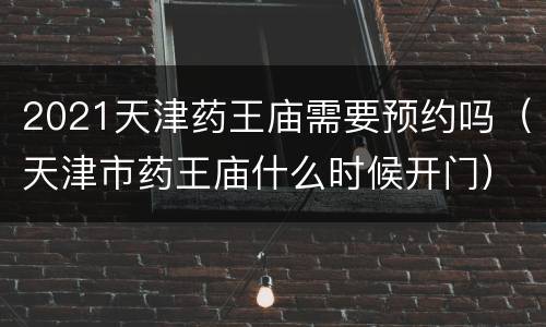 2021天津药王庙需要预约吗（天津市药王庙什么时候开门）