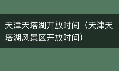 天津天塔湖开放时间（天津天塔湖风景区开放时间）