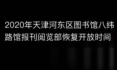 2020年天津河东区图书馆八纬路馆报刊阅览部恢复开放时间