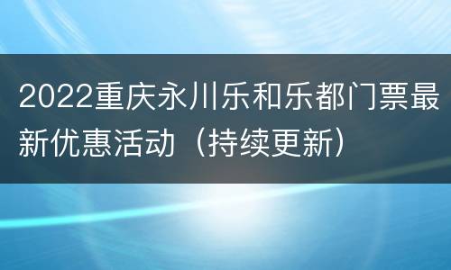 2022重庆永川乐和乐都门票最新优惠活动（持续更新）