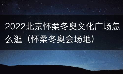 2022北京怀柔冬奥文化广场怎么逛（怀柔冬奥会场地）