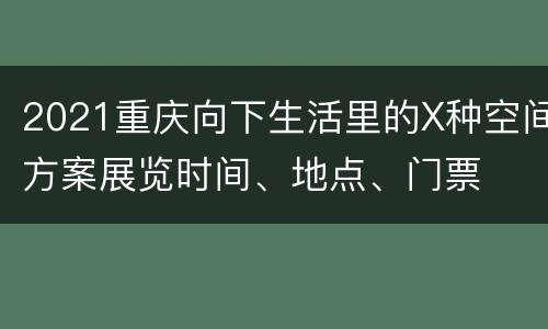 2021重庆向下生活里的X种空间方案展览时间、地点、门票