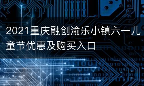 2021重庆融创渝乐小镇六一儿童节优惠及购买入口