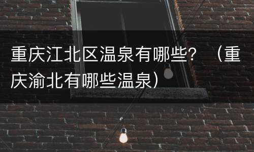 重庆江北区温泉有哪些？（重庆渝北有哪些温泉）