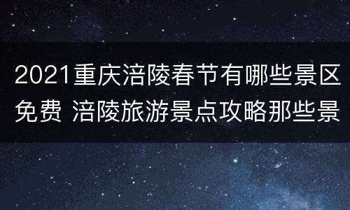 2021重庆涪陵春节有哪些景区免费 涪陵旅游景点攻略那些景区收费