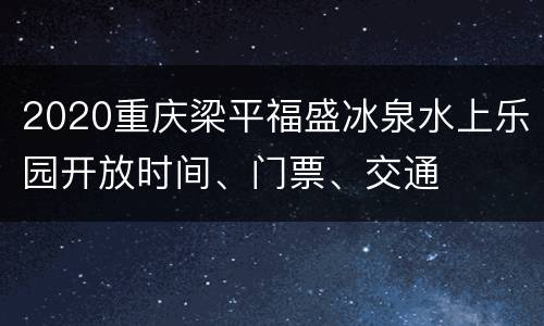 2020重庆梁平福盛冰泉水上乐园开放时间、门票、交通