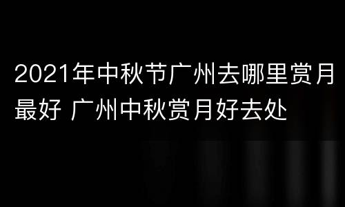 2021年中秋节广州去哪里赏月最好 广州中秋赏月好去处