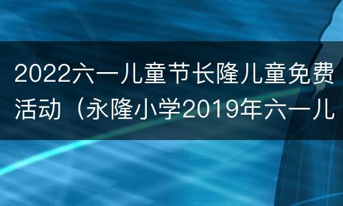 2022六一儿童节长隆儿童免费活动（永隆小学2019年六一儿童节）