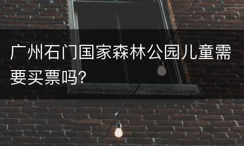 广州石门国家森林公园儿童需要买票吗？