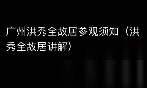 广州洪秀全故居参观须知（洪秀全故居讲解）