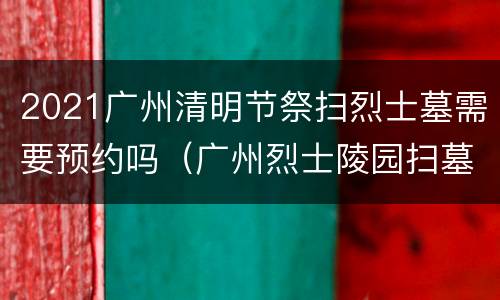 2021广州清明节祭扫烈士墓需要预约吗（广州烈士陵园扫墓需要预约吗）
