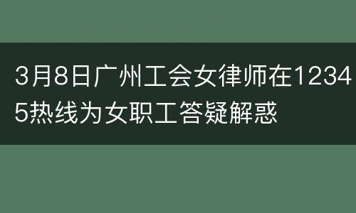 3月8日广州工会女律师在12345热线为女职工答疑解惑