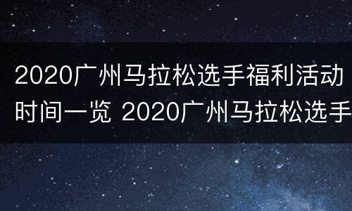 2020广州马拉松选手福利活动时间一览 2020广州马拉松选手福利活动时间一览表