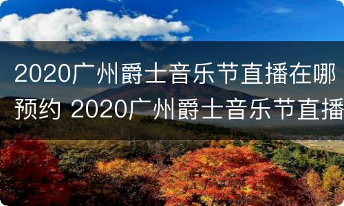 2020广州爵士音乐节直播在哪预约 2020广州爵士音乐节直播在哪预约的