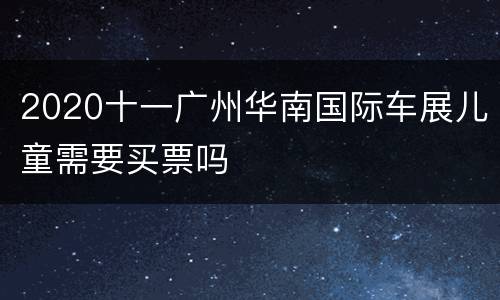 2020十一广州华南国际车展儿童需要买票吗