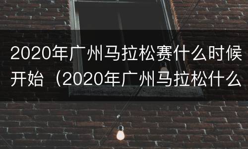 2020年广州马拉松赛什么时候开始（2020年广州马拉松什么时候举行）