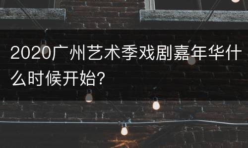 2020广州艺术季戏剧嘉年华什么时候开始？