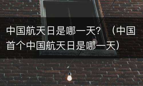 中国航天日是哪一天？（中国首个中国航天日是哪一天）