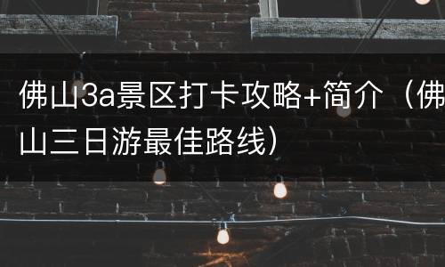 佛山3a景区打卡攻略+简介（佛山三日游最佳路线）