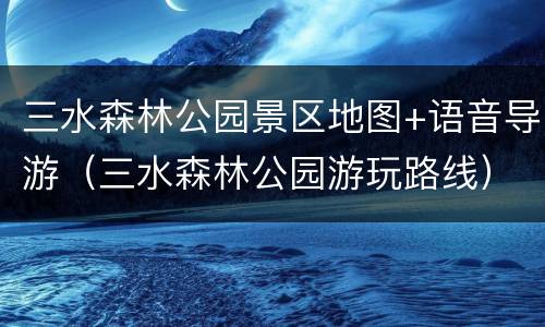三水森林公园景区地图+语音导游（三水森林公园游玩路线）