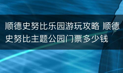 顺德史努比乐园游玩攻略 顺德史努比主题公园门票多少钱