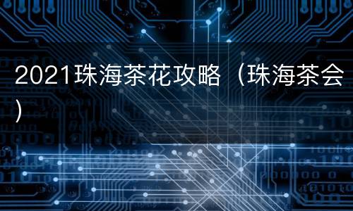 2021珠海茶花攻略（珠海茶会）