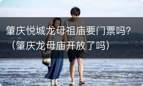肇庆悦城龙母祖庙要门票吗？（肇庆龙母庙开放了吗）