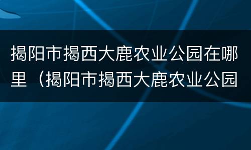 揭阳市揭西大鹿农业公园在哪里（揭阳市揭西大鹿农业公园在哪里呀）