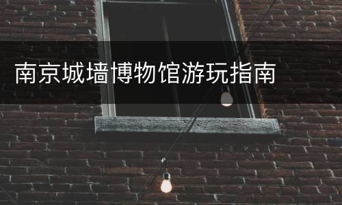 南京城墙博物馆游玩指南