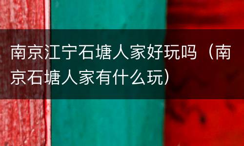 南京江宁石塘人家好玩吗（南京石塘人家有什么玩）