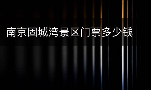 南京固城湾景区门票多少钱