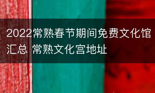 2022常熟春节期间免费文化馆汇总 常熟文化宫地址