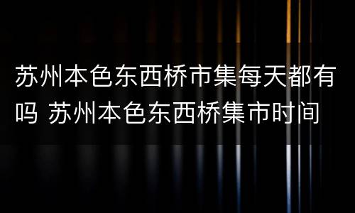 苏州本色东西桥市集每天都有吗 苏州本色东西桥集市时间