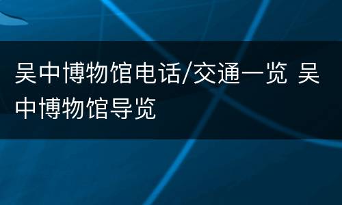 吴中博物馆电话/交通一览 吴中博物馆导览