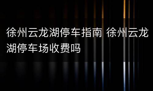 徐州云龙湖停车指南 徐州云龙湖停车场收费吗