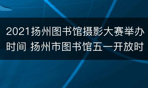 2021扬州图书馆摄影大赛举办时间 扬州市图书馆五一开放时间