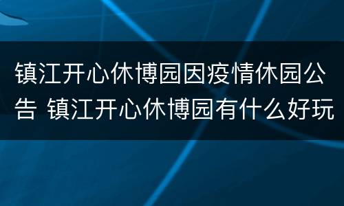 镇江开心休博园因疫情休园公告 镇江开心休博园有什么好玩的项目