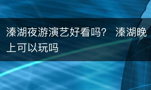 溱湖夜游演艺好看吗？ 溱湖晚上可以玩吗