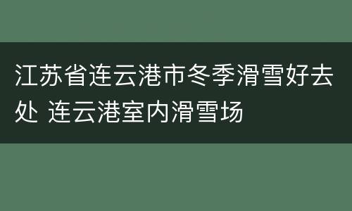 江苏省连云港市冬季滑雪好去处 连云港室内滑雪场
