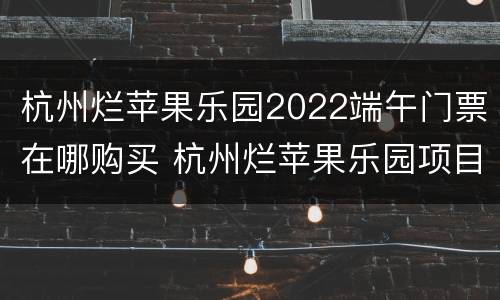 杭州烂苹果乐园2022端午门票在哪购买 杭州烂苹果乐园项目收费吗